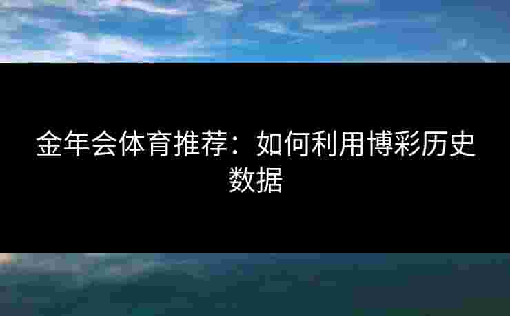 金年会体育推荐：如何利用博彩历史数据