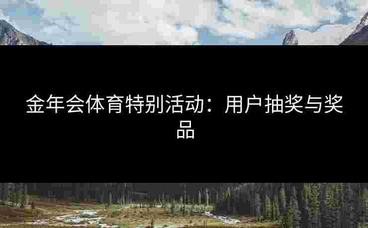 金年会体育特别活动：用户抽奖与奖品