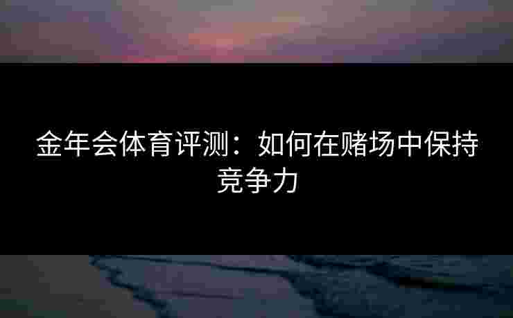 金年会体育评测：如何在赌场中保持竞争力
