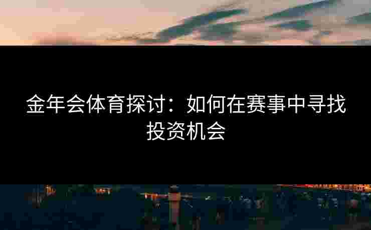 金年会体育探讨：如何在赛事中寻找投资机会