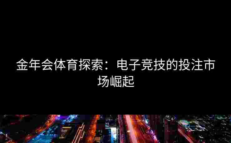 金年会体育探索：电子竞技的投注市场崛起