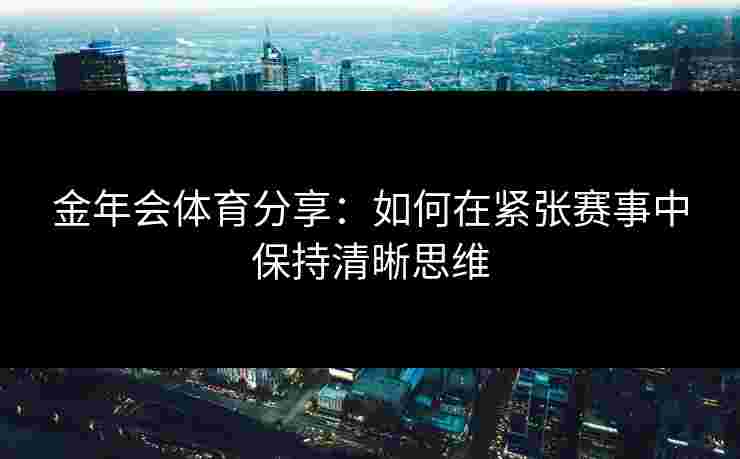 金年会体育分享：如何在紧张赛事中保持清晰思维