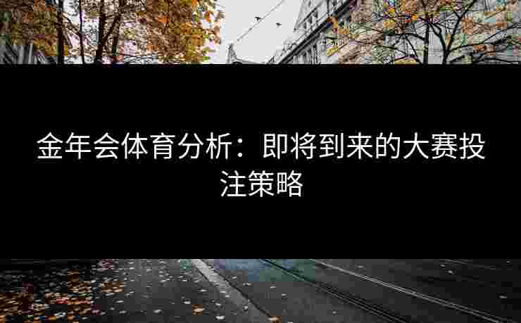 金年会体育分析：即将到来的大赛投注策略
