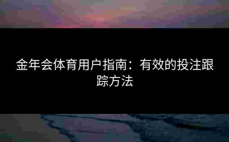 金年会体育用户指南：有效的投注跟踪方法