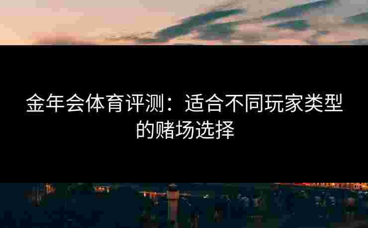 金年会体育评测：适合不同玩家类型的赌场选择
