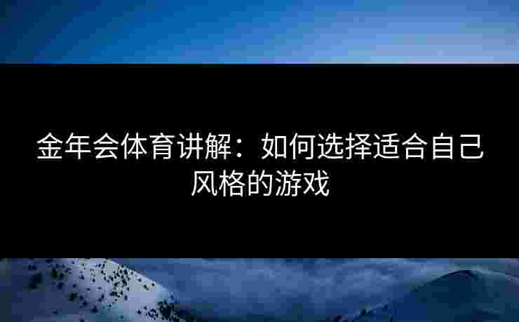 金年会体育讲解：如何选择适合自己风格的游戏