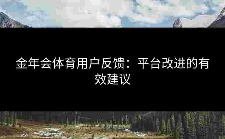 金年会体育用户反馈：平台改进的有效建议