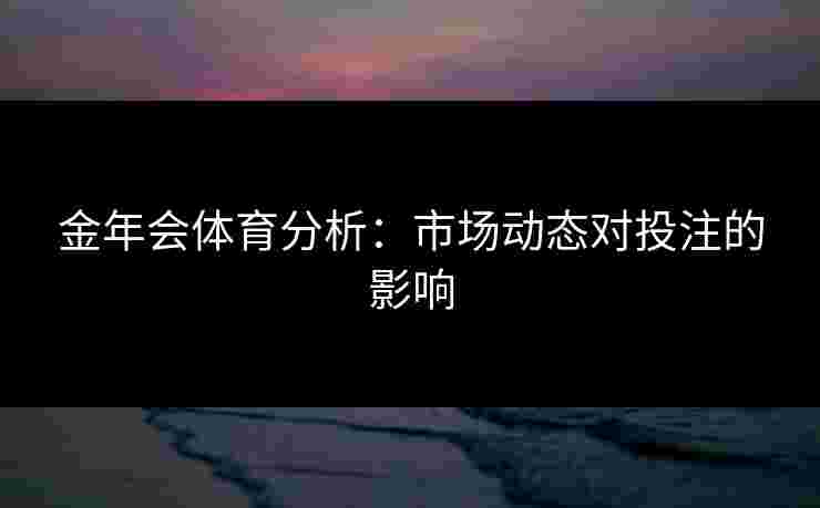 金年会体育分析：市场动态对投注的影响