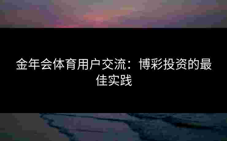 金年会体育用户交流：博彩投资的最佳实践