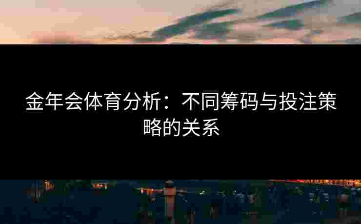 金年会体育分析：不同筹码与投注策略的关系