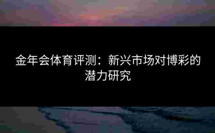 金年会体育评测：新兴市场对博彩的潜力研究