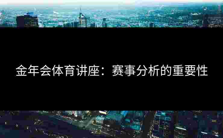 金年会体育讲座：赛事分析的重要性