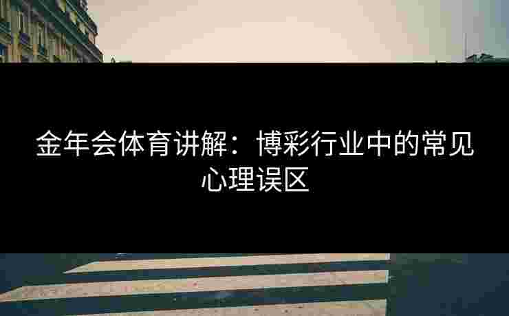 金年会体育讲解：博彩行业中的常见心理误区