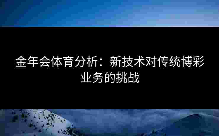 金年会体育分析：新技术对传统博彩业务的挑战
