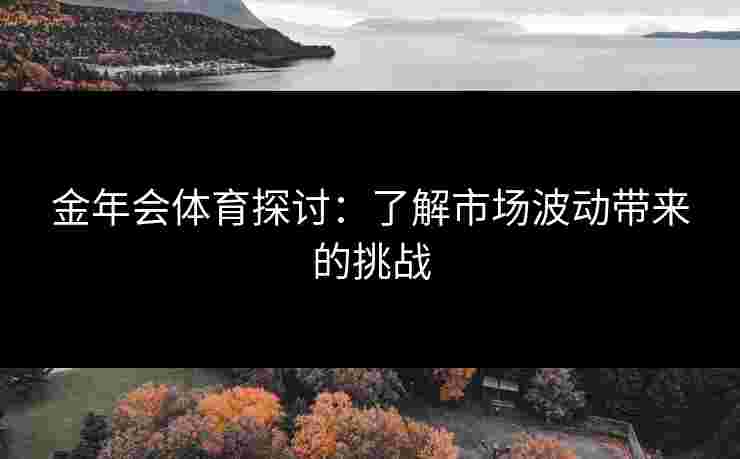 金年会体育探讨：了解市场波动带来的挑战