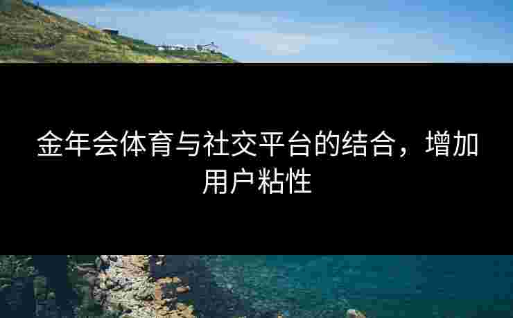 金年会体育与社交平台的结合，增加用户粘性