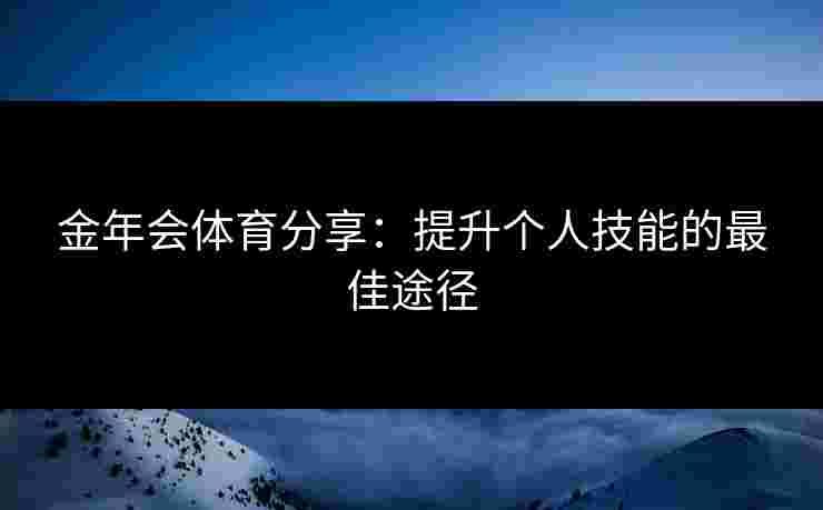 金年会体育分享：提升个人技能的最佳途径