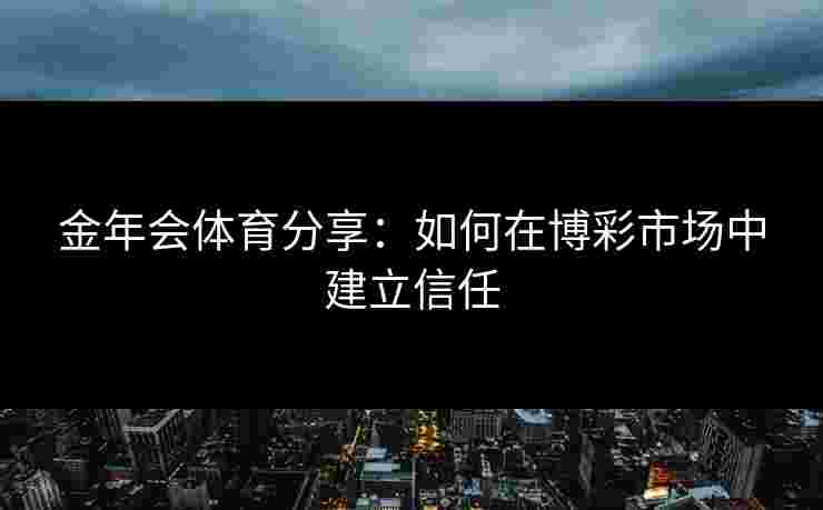 金年会体育分享：如何在博彩市场中建立信任