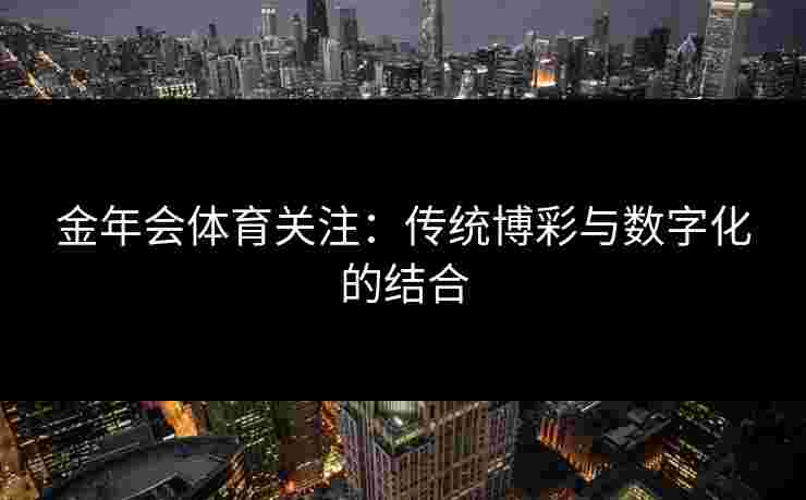 金年会体育关注：传统博彩与数字化的结合