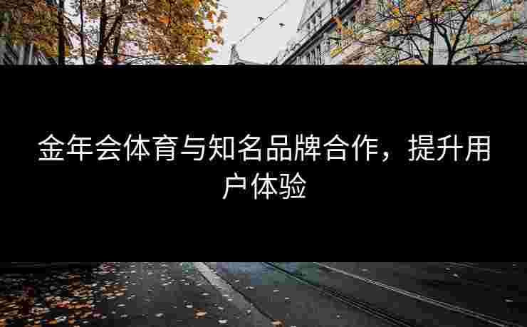 金年会体育与知名品牌合作，提升用户体验
