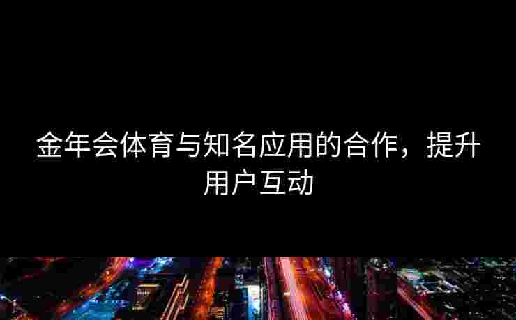 金年会体育与知名应用的合作，提升用户互动