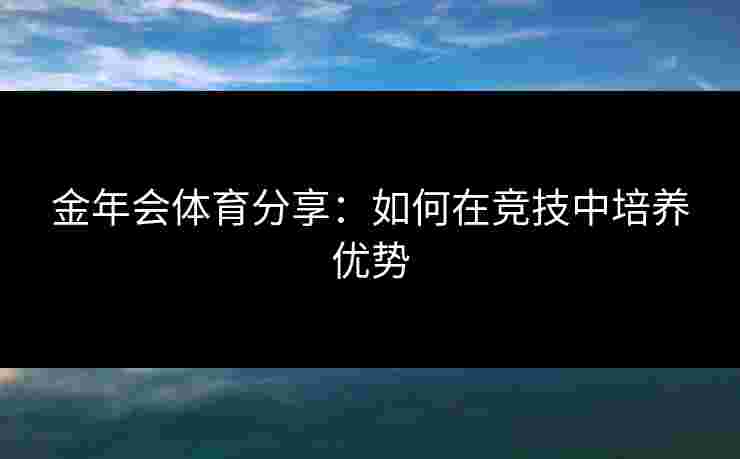 金年会体育分享：如何在竞技中培养优势