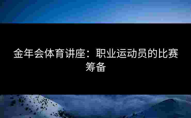金年会体育讲座：职业运动员的比赛筹备