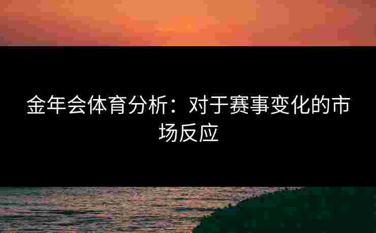 金年会体育分析：对于赛事变化的市场反应