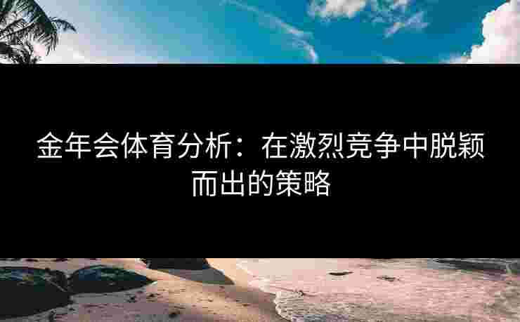 金年会体育分析：在激烈竞争中脱颖而出的策略