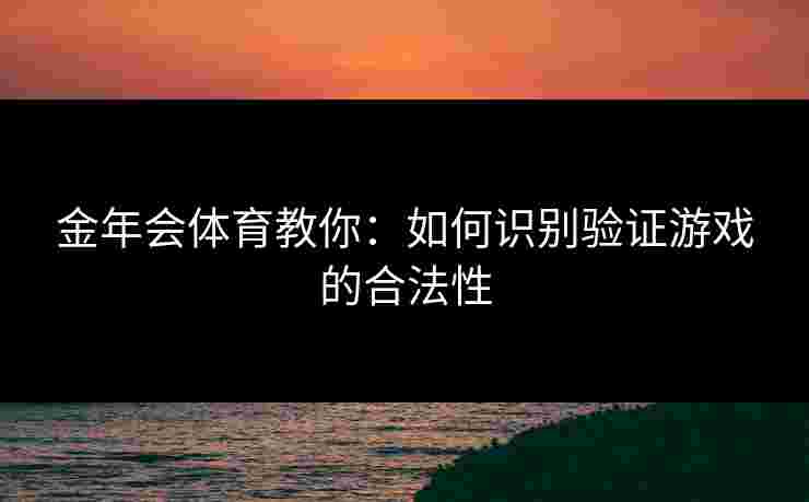 金年会体育教你：如何识别验证游戏的合法性