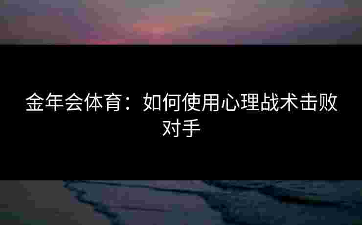 金年会体育：如何使用心理战术击败对手