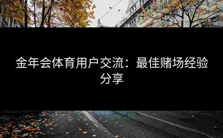 金年会体育用户交流：最佳赌场经验分享