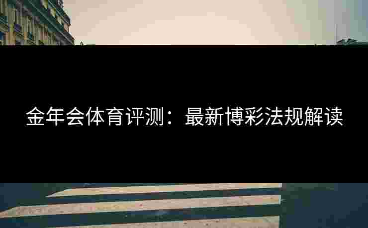 金年会体育评测：最新博彩法规解读