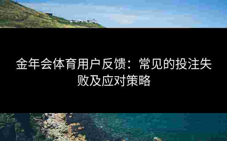 金年会体育用户反馈：常见的投注失败及应对策略