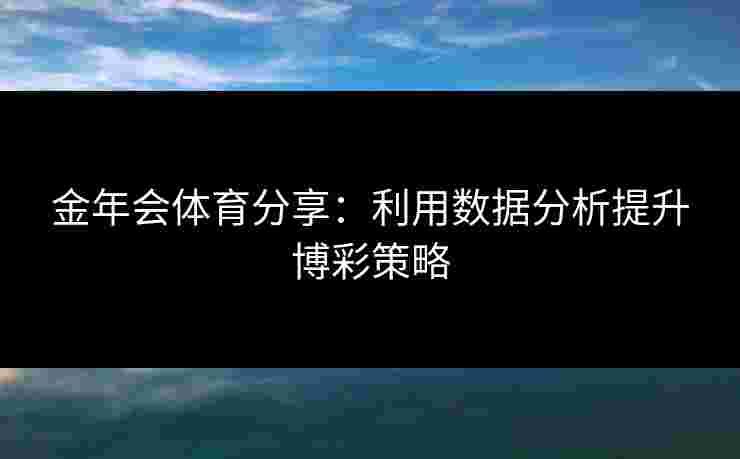 金年会体育分享：利用数据分析提升博彩策略