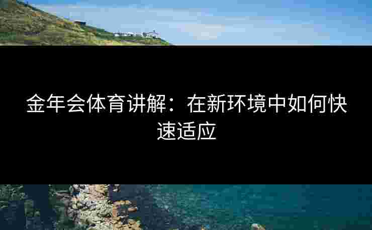 金年会体育讲解：在新环境中如何快速适应
