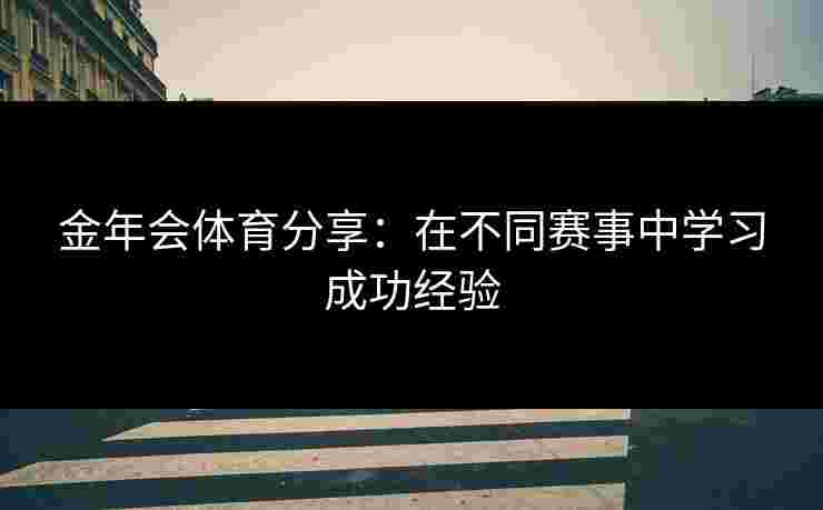 金年会体育分享：在不同赛事中学习成功经验