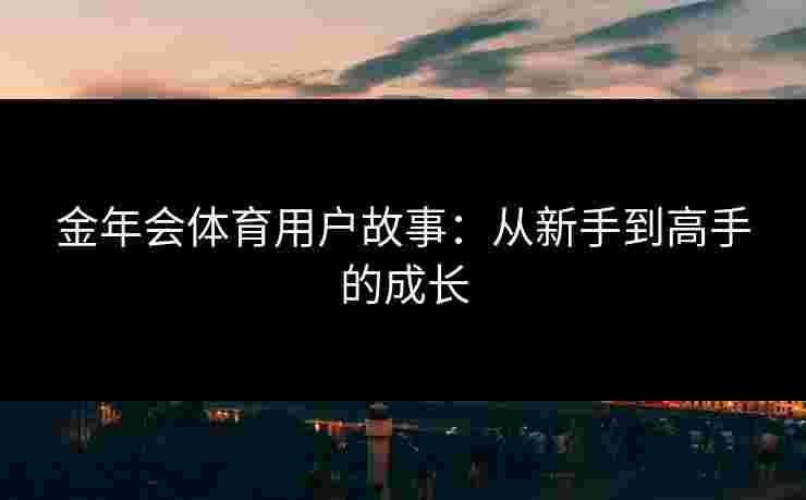 金年会体育用户故事：从新手到高手的成长