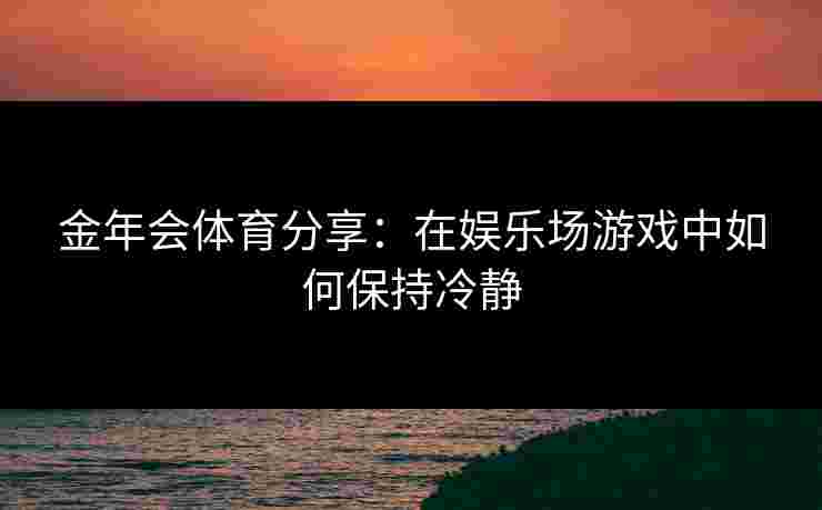 金年会体育分享：在娱乐场游戏中如何保持冷静