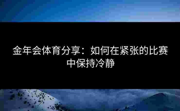 金年会体育分享：如何在紧张的比赛中保持冷静