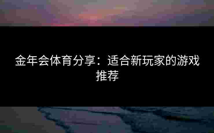 金年会体育分享：适合新玩家的游戏推荐