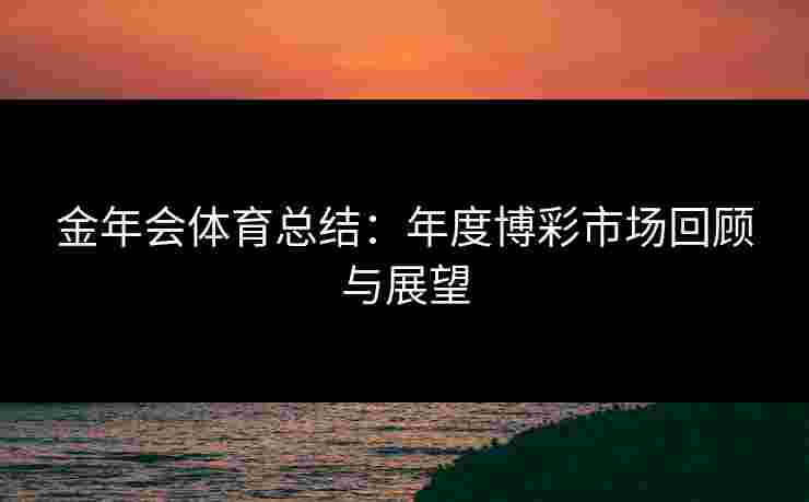 金年会体育总结：年度博彩市场回顾与展望