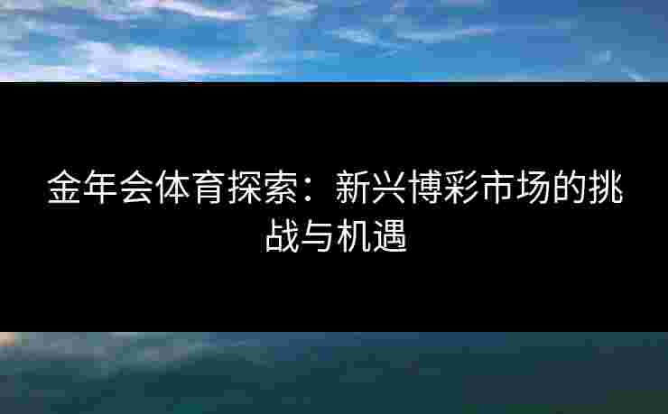 金年会体育探索：新兴博彩市场的挑战与机遇