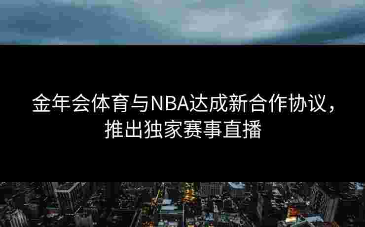 金年会体育与NBA达成新合作协议，推出独家赛事直播