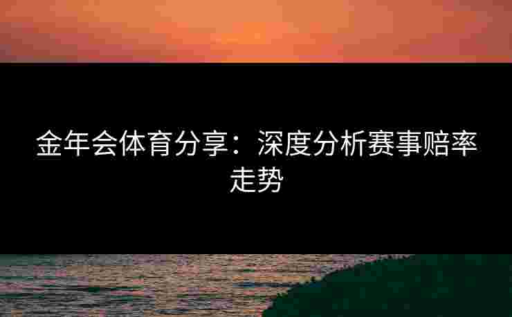 金年会体育分享：深度分析赛事赔率走势
