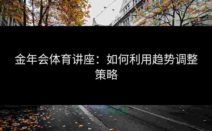 金年会体育讲座：如何利用趋势调整策略