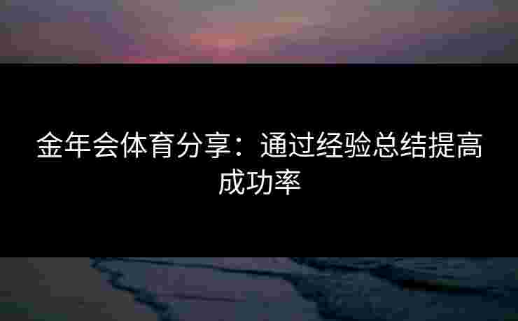 金年会体育分享：通过经验总结提高成功率