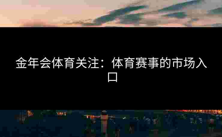 金年会体育关注：体育赛事的市场入口