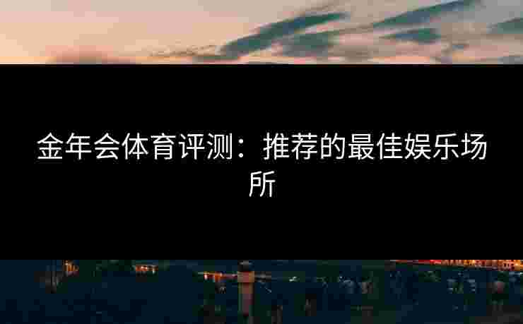 金年会体育评测：推荐的最佳娱乐场所