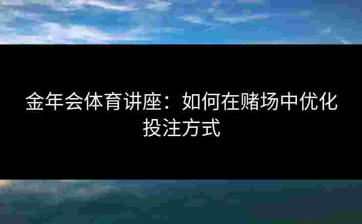 金年会体育讲座：如何在赌场中优化投注方式